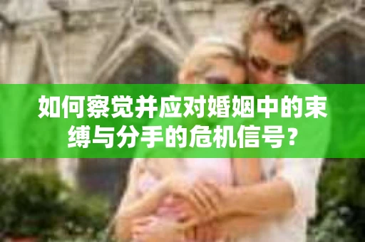 如何察觉并应对婚姻中的束缚与分手的危机信号? 如何察觉并应对婚姻中的束缚与分手的危机信号?