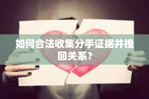 如何合法收集分手证据并挽回关系? 如何合法收集分手证据并挽回关系?