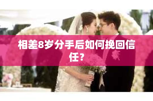 相差8岁分手后如何挽回信任? 相差8岁分手后如何挽回信任?