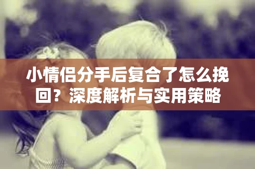 小情侣分手后复合了怎么挽回？深度解析与实用策略