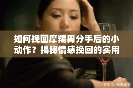 如何挽回摩羯男分手后的小动作？揭秘情感挽回的实用策略