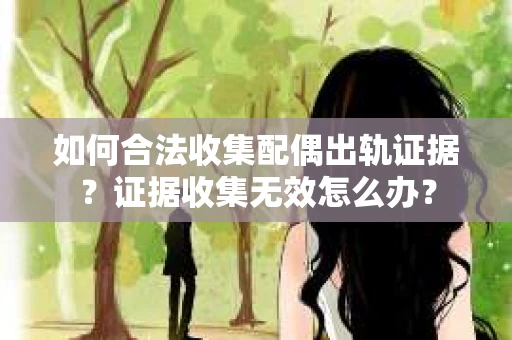 如何合法收集配偶出轨证据?证据收集无效怎么办? 如何合法收集配偶出轨证据?证据收集无效怎么办?