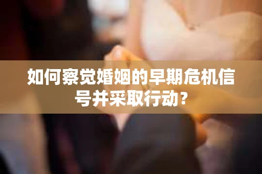 如何察觉婚姻的早期危机信号并采取行动？