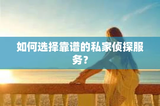 如何选择靠谱的私家侦探服务? 如何选择靠谱的私家侦探服务?