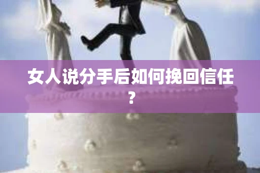 女人说分手后如何挽回信任? 女人说分手后如何挽回信任?