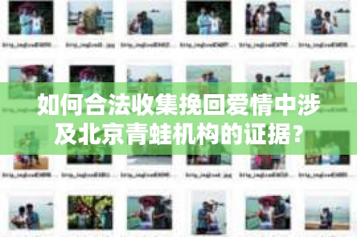 如何合法收集挽回爱情中涉及北京青蛙机构的证据？