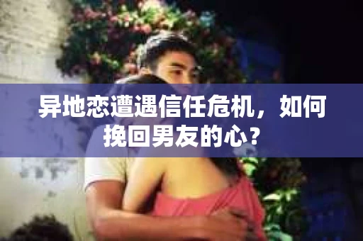 异地恋遭遇信任危机,如何挽回男友的心? 异地恋遭遇信任危机,如何挽回男友的心?