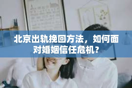 北京出轨挽回方法,如何面对婚姻信任危机? 北京出轨挽回方法,如何面对婚姻信任危机?