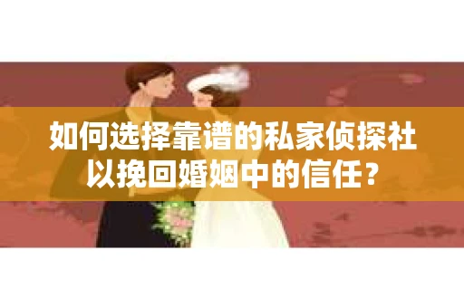 如何选择靠谱的私家侦探社以挽回婚姻中的信任？