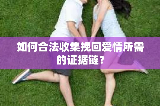 如何合法收集挽回爱情所需的证据链？