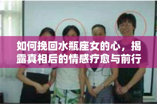 如何挽回水瓶座女的心,揭露真相后的情感疗愈与前行计划 如何挽回水瓶座女的心,揭露真相后的情感疗愈与前行计划