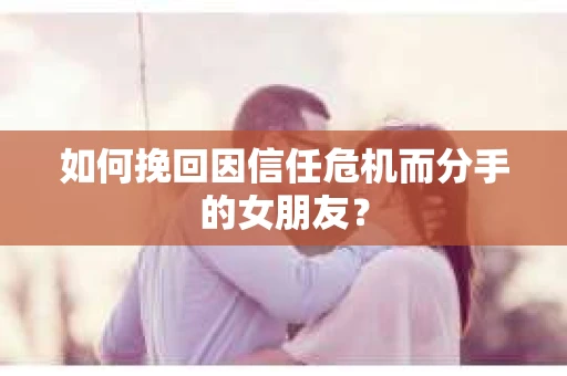 如何挽回因信任危机而分手的女朋友？