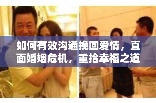 如何有效沟通挽回爱情，直面婚姻危机，重拾幸福之道