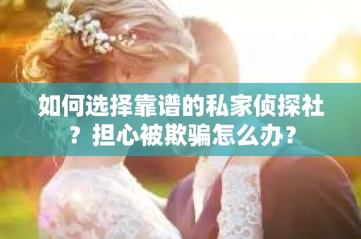 如何选择靠谱的私家侦探社？担心被欺骗怎么办？