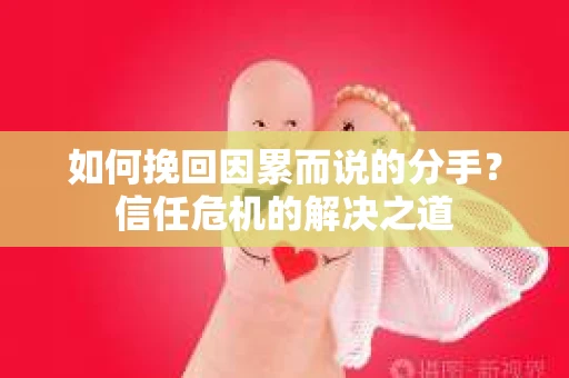 如何挽回因累而说的分手？信任危机的解决之道