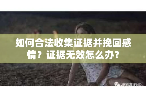 如何合法收集证据并挽回感情?证据无效怎么办? 如何合法收集证据并挽回感情?证据无效怎么办?