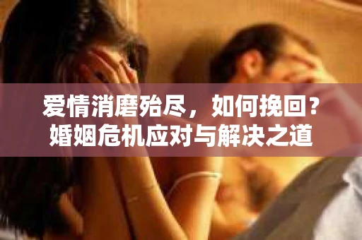爱情消磨殆尽，如何挽回？婚姻危机应对与解决之道