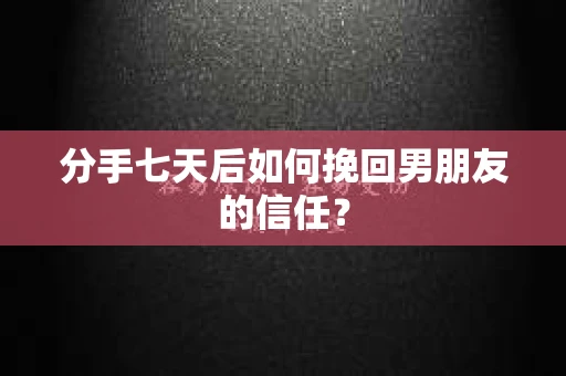 分手七天后如何挽回男朋友的信任？