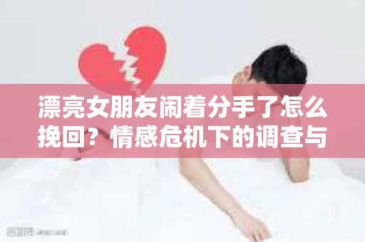 漂亮女朋友闹着分手了怎么挽回？情感危机下的调查与应对策略