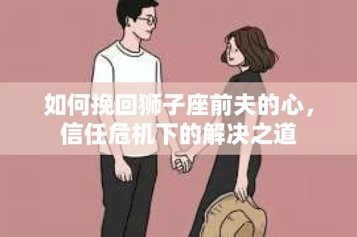 如何挽回狮子座前夫的心，信任危机下的解决之道