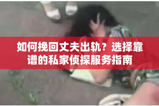 如何挽回丈夫出轨?选择靠谱的私家侦探服务指南 如何挽回丈夫出轨?选择靠谱的私家侦探服务指南