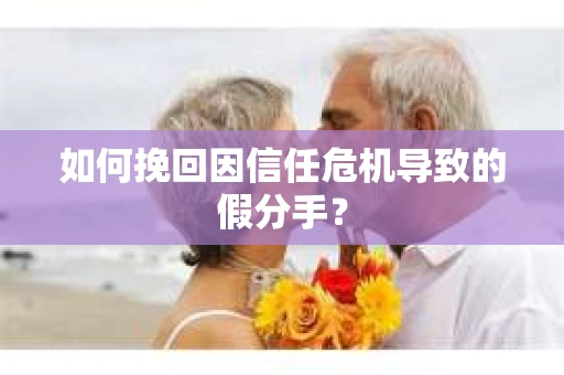 如何挽回因信任危机导致的假分手？