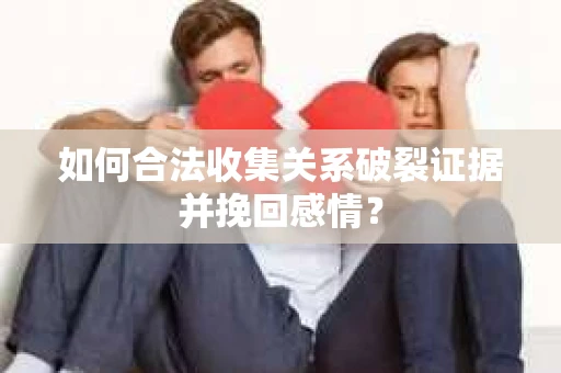 如何合法收集关系破裂证据并挽回感情？