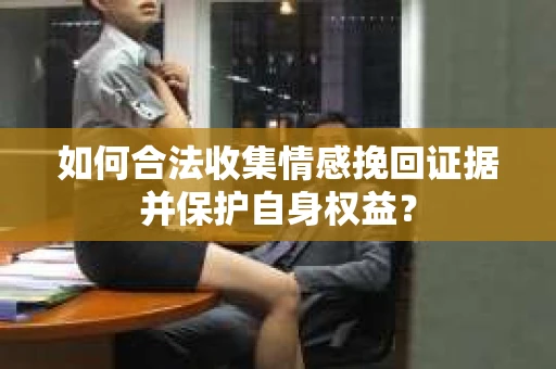 如何合法收集情感挽回证据并保护自身权益？