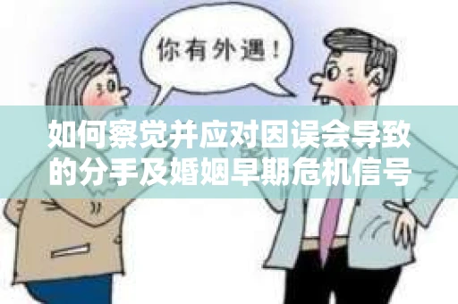 如何察觉并应对因误会导致的分手及婚姻早期危机信号？