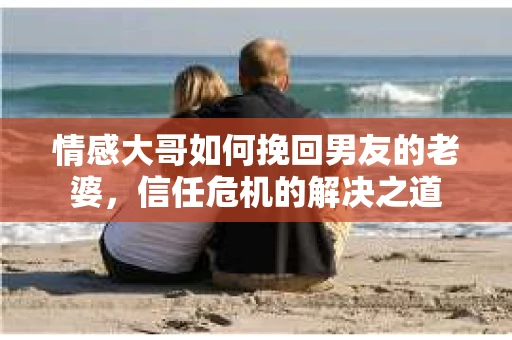 情感大哥如何挽回男友的老婆，信任危机的解决之道