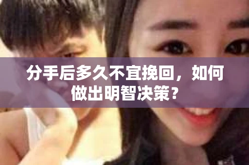 分手后多久不宜挽回,如何做出明智决策? 分手后多久不宜挽回,如何做出明智决策?