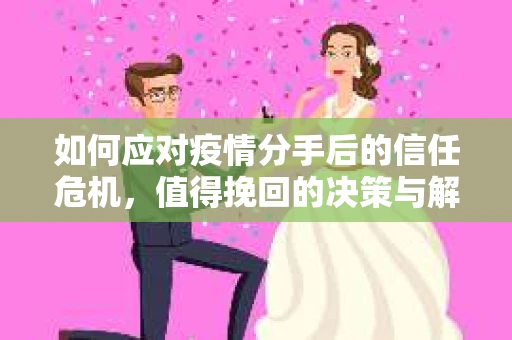 如何应对疫情分手后的信任危机，值得挽回的决策与解决方案