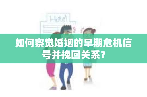 如何察觉婚姻的早期危机信号并挽回关系? 如何察觉婚姻的早期危机信号并挽回关系?