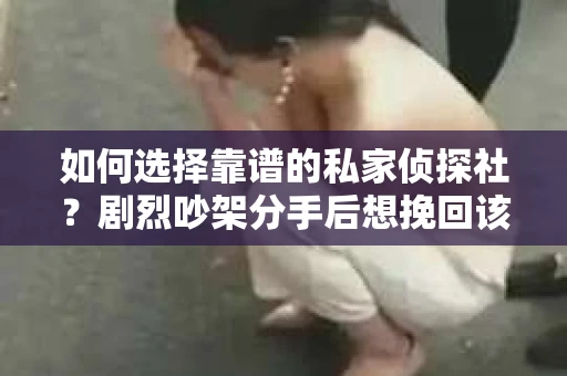 如何选择靠谱的私家侦探社?剧烈吵架分手后想挽回该怎么做? 如何选择靠谱的私家侦探社?剧烈吵架分手后想挽回该怎么做?
