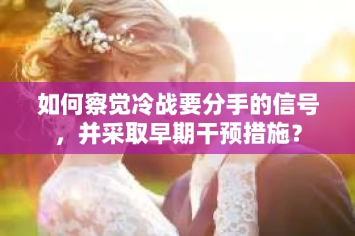 如何察觉冷战要分手的信号，并采取早期干预措施？
