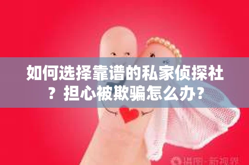 如何选择靠谱的私家侦探社?担心被欺骗怎么办? 如何选择靠谱的私家侦探社?担心被欺骗怎么办?