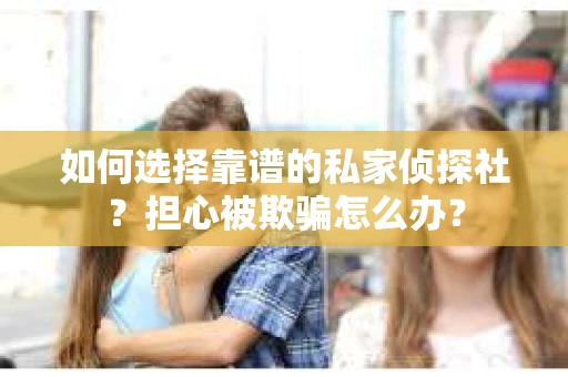 如何选择靠谱的私家侦探社？担心被欺骗怎么办？