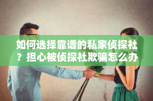 如何选择靠谱的私家侦探社?担心被侦探社欺骗怎么办? 如何选择靠谱的私家侦探社?担心被侦探社欺骗怎么办?