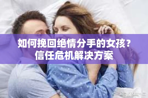 如何挽回绝情分手的女孩?信任危机解决方案 如何挽回绝情分手的女孩?信任危机解决方案