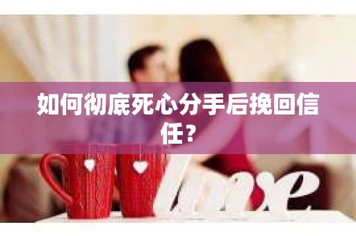如何彻底死心分手后挽回信任？