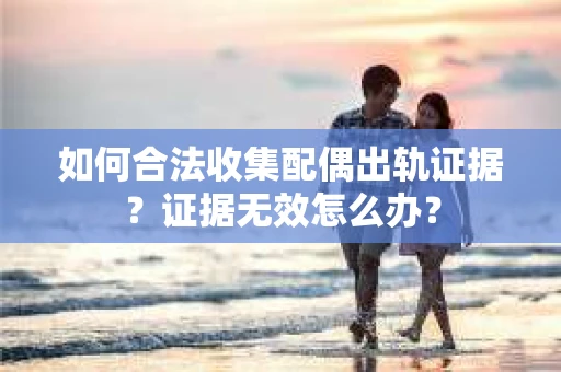 如何合法收集配偶出轨证据?证据无效怎么办? 如何合法收集配偶出轨证据?证据无效怎么办?