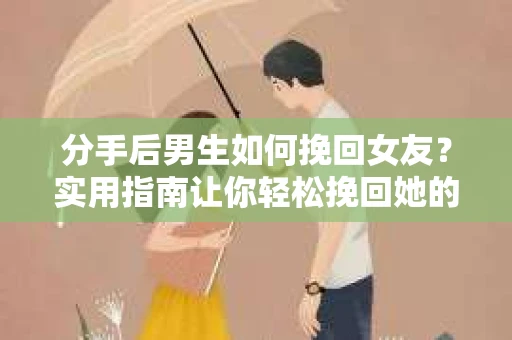 分手后男生如何挽回女友？实用指南让你轻松挽回她的心