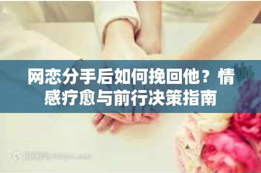 网恋分手后如何挽回他？情感疗愈与前行决策指南