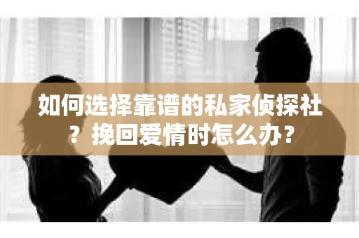 如何选择靠谱的私家侦探社？挽回爱情时怎么办？