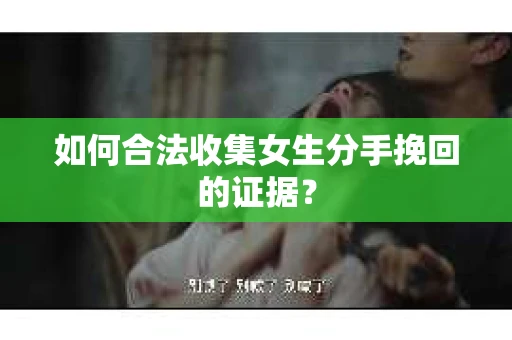 如何合法收集女生分手挽回的证据？