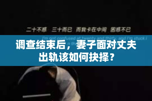 调查结束后,妻子面对丈夫出轨该如何抉择? 调查结束后,妻子面对丈夫出轨该如何抉择?
