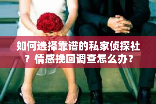 如何选择靠谱的私家侦探社？情感挽回调查怎么办？