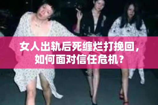 女人出轨后死缠烂打挽回，如何面对信任危机？