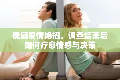 挽回爱情绝招,调查结束后如何疗愈情感与决策 挽回爱情绝招,调查结束后如何疗愈情感与决策