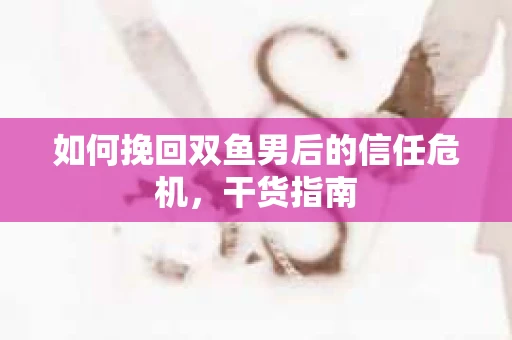 如何挽回双鱼男后的信任危机，干货指南
